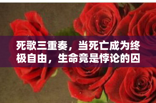 死歌三重奏，当死亡成为终极自由，生命竟是悖论的囚徒