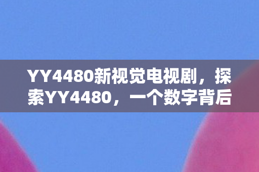 YY4480新视觉电视剧,探索YY4480,一个数字背后的故事与启示 YY4480新视觉电视剧,探索YY4480,一个数字背后的故事与启示