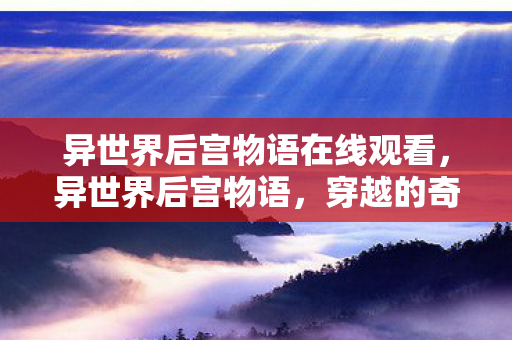 异世界后宫物语在线观看，异世界后宫物语，穿越的奇幻冒险