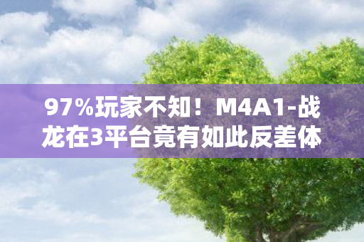 97%玩家不知!M4A1-战龙在3平台竟有如此反差体验! 97%玩家不知!M4A1-战龙在3平台竟有如此反差体验!