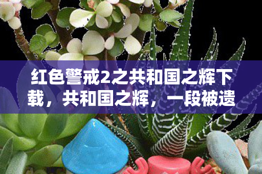 红色警戒2之共和国之辉下载,共和国之辉,一段被遗忘的历史 红色警戒2之共和国之辉下载,共和国之辉,一段被遗忘的历史