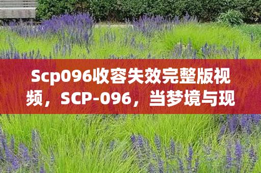 Scp096收容失效完整版视频,SCP-096,当梦境与现实交织的恐怖存在 Scp096收容失效完整版视频,SCP-096,当梦境与现实交织的恐怖存在