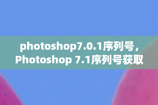 photoshop7.0.1序列号，Photoshop 7.1序列号获取和使用指南
