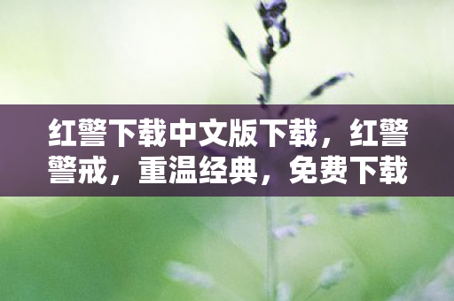 红警下载中文版下载,红警警戒,重温经典,免费下载体验 红警下载中文版下载,红警警戒,重温经典,免费下载体验