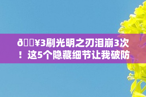 🔥3刷光明之刃泪崩3次!这5个隐藏细节让我破防了 🔥3刷光明之刃泪崩3次!这5个隐藏细节让我破防了