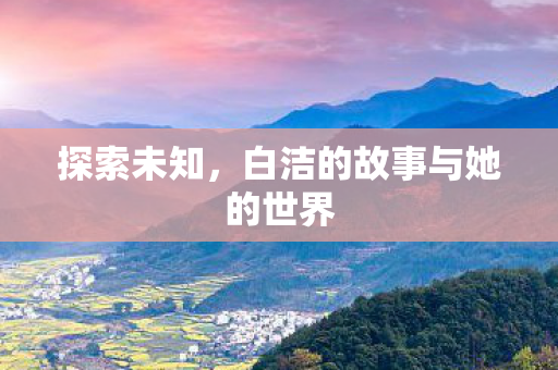 探索未知，白洁的故事与她的世界