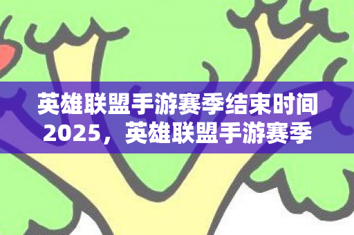英雄联盟手游赛季结束时间2025，英雄联盟手游赛季结束时间详解