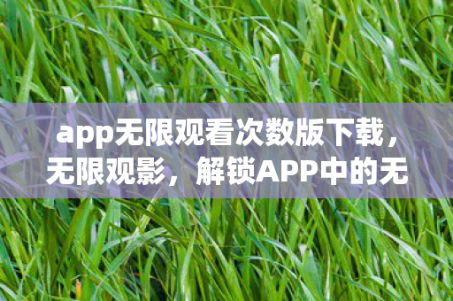 app无限观看次数版下载,无限观影,解锁APP中的无限娱乐可能 app无限观看次数版下载,无限观影,解锁APP中的无限娱乐可能