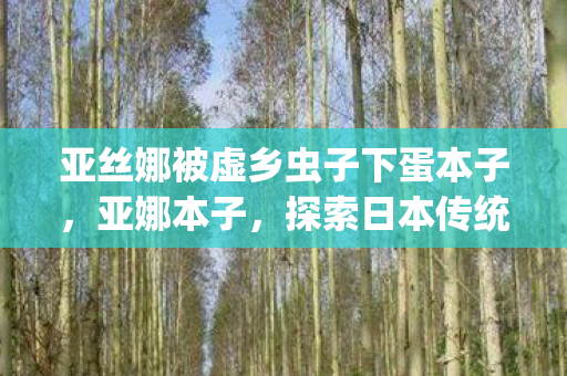 亚丝娜被虚乡虫子下蛋本子，亚娜本子，探索日本传统工艺的魅力