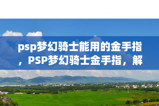 psp梦幻骑士能用的金手指，PSP梦幻骑士金手指，解锁无限可能的冒险之旅