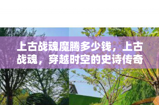 上古战魂魔腾多少钱,上古战魂,穿越时空的史诗传奇 上古战魂魔腾多少钱,上古战魂,穿越时空的史诗传奇