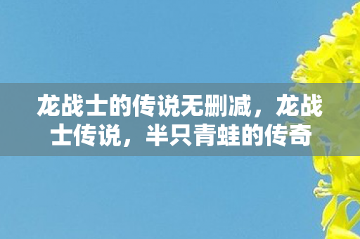 龙战士的传说无删减,龙战士传说,半只青蛙的传奇 龙战士的传说无删减,龙战士传说,半只青蛙的传奇