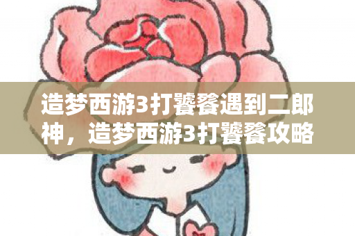 造梦西游3打饕餮遇到二郎神,造梦西游3打饕餮攻略,如何轻松击败这个BOSS 造梦西游3打饕餮遇到二郎神,造梦西游3打饕餮攻略,如何轻松击败这个BOSS