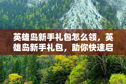 英雄岛新手礼包怎么领,英雄岛新手礼包,助你快速启程的必备指南 英雄岛新手礼包怎么领,英雄岛新手礼包,助你快速启程的必备指南