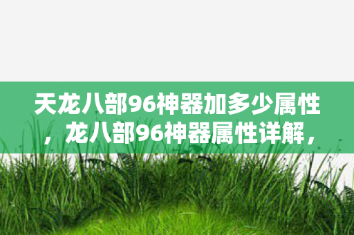 天龙八部96神器加多少属性，龙八部96神器属性详解，打造极致战斗力的神器选择