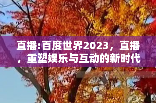 直播:百度世界2023，直播，重塑娱乐与互动的新时代