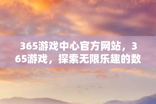 365游戏中心官方网站,365游戏,探索无限乐趣的数字娱乐新世界 365游戏中心官方网站,365游戏,探索无限乐趣的数字娱乐新世界