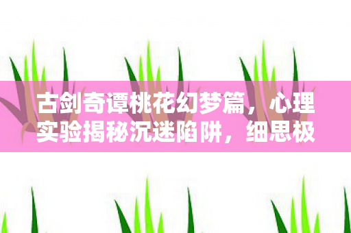 古剑奇谭桃花幻梦篇，心理实验揭秘沉迷陷阱，细思极恐！