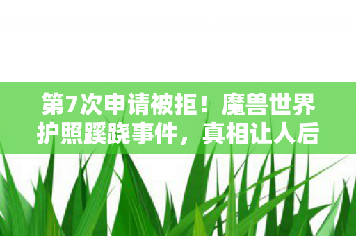 第7次申请被拒!魔兽世界护照蹊跷事件,真相让人后背发凉 第7次申请被拒!魔兽世界护照蹊跷事件,真相让人后背发凉