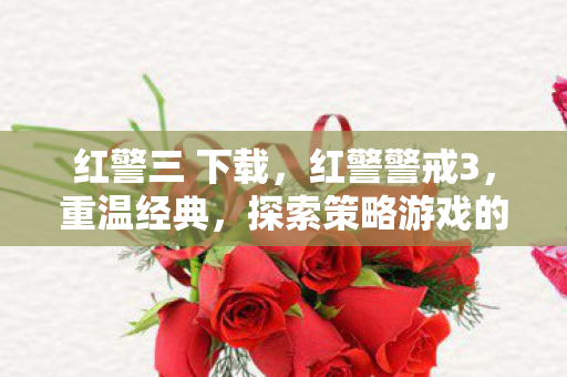 红警三 下载,红警警戒3,重温经典,探索策略游戏的魅力 红警三 下载,红警警戒3,重温经典,探索策略游戏的魅力
