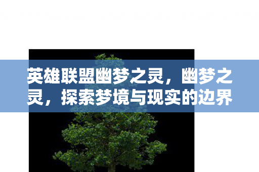 英雄联盟幽梦之灵,幽梦之灵,探索梦境与现实的边界 英雄联盟幽梦之灵,幽梦之灵,探索梦境与现实的边界