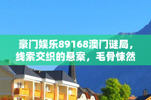 豪门娱乐89168澳门谜局,线索交织的悬案,毛骨悚然真相待揭 豪门娱乐89168澳门谜局,线索交织的悬案,毛骨悚然真相待揭