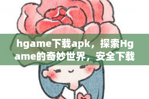 hgame下载apk，探索Hgame的奇妙世界，安全下载与体验指南
