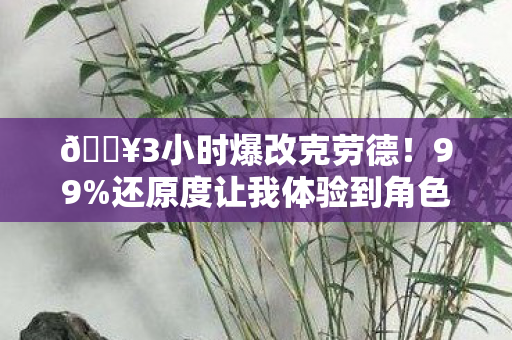 🔥3小时爆改克劳德!99%还原度让我体验到角色灵魂震颤! 🔥3小时爆改克劳德!99%还原度让我体验到角色灵魂震颤!