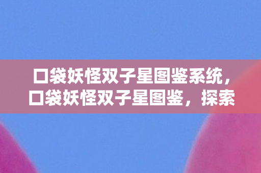 口袋妖怪双子星图鉴系统,口袋妖怪双子星图鉴,探索神秘世界的奇妙旅程 口袋妖怪双子星图鉴系统,口袋妖怪双子星图鉴,探索神秘世界的奇妙旅程