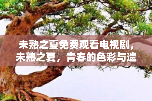 未熟之夏免费观看电视剧,未熟之夏,青春的色彩与遗憾 未熟之夏免费观看电视剧,未熟之夏,青春的色彩与遗憾