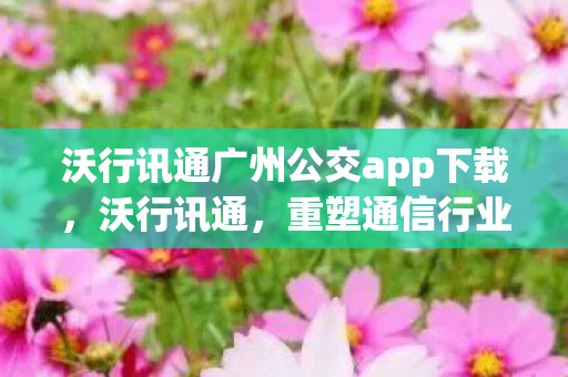 沃行讯通广州公交app下载,沃行讯通,重塑通信行业的未来 沃行讯通广州公交app下载,沃行讯通,重塑通信行业的未来