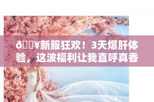 🔥新服狂欢!3天爆肝体验,这波福利让我直呼真香! 🔥新服狂欢!3天爆肝体验,这波福利让我直呼真香!