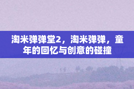 淘米弹弹堂2,淘米弹弹,童年的回忆与创意的碰撞 淘米弹弹堂2,淘米弹弹,童年的回忆与创意的碰撞