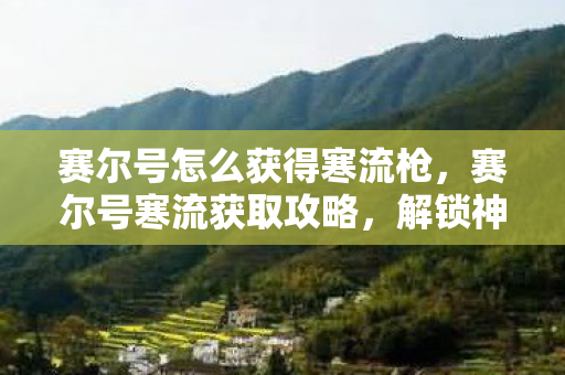 赛尔号怎么获得寒流枪,赛尔号寒流获取攻略,解锁神秘力量的关键步骤 赛尔号怎么获得寒流枪,赛尔号寒流获取攻略,解锁神秘力量的关键步骤