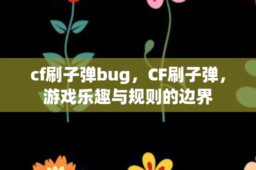 cf刷子弹bug,CF刷子弹,游戏乐趣与规则的边界 cf刷子弹bug,CF刷子弹,游戏乐趣与规则的边界
