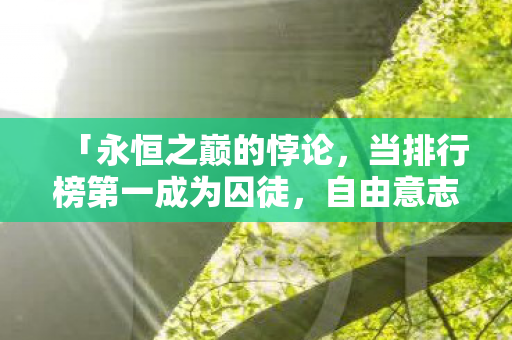 「永恒之巅的悖论，当排行榜第一成为囚徒，自由意志在数据牢笼中震颤」