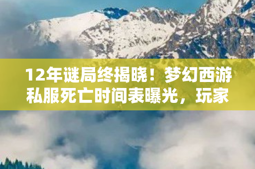 12年谜局终揭晓！梦幻西游私服死亡时间表曝光，玩家泪目