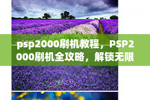 psp2000刷机教程,PSP2000刷机全攻略,解锁无限可能,打造个性化游戏掌机 psp2000刷机教程,PSP2000刷机全攻略,解锁无限可能,打造个性化游戏掌机