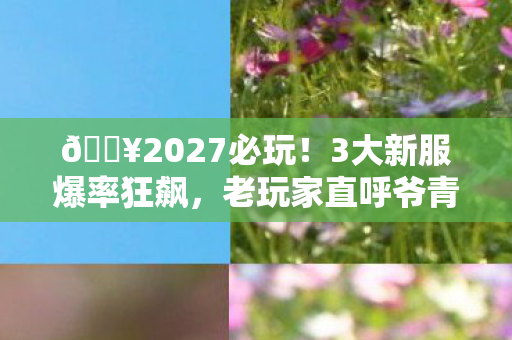 🔥2027必玩!3大新服爆率狂飙,老玩家直呼爷青回! 🔥2027必玩!3大新服爆率狂飙,老玩家直呼爷青回!