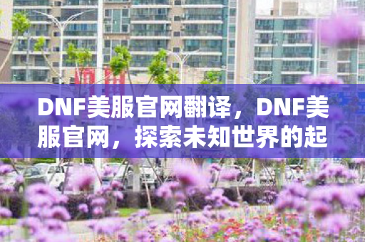 DNF美服官网翻译,DNF美服官网,探索未知世界的起点 DNF美服官网翻译,DNF美服官网,探索未知世界的起点