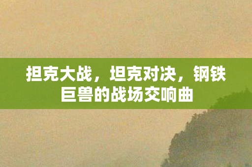 担克大战,坦克对决,钢铁巨兽的战场交响曲 担克大战,坦克对决,钢铁巨兽的战场交响曲