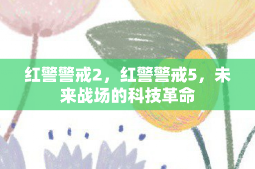 红警警戒2，红警警戒5，未来战场的科技革命