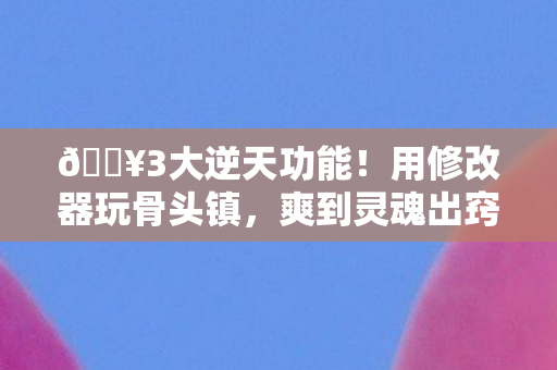 🔥3大逆天功能！用修改器玩骨头镇，爽到灵魂出窍的体验！