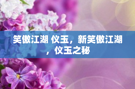 笑傲江湖 仪玉,新笑傲江湖,仪玉之秘 笑傲江湖 仪玉,新笑傲江湖,仪玉之秘