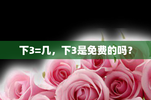 下3=几,下3是免费的吗? 下3=几,下3是免费的吗?