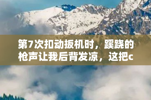第7次扣动扳机时,蹊跷的枪声让我后背发凉,这把cfm4藏着什么? 第7次扣动扳机时,蹊跷的枪声让我后背发凉,这把cfm4藏着什么?