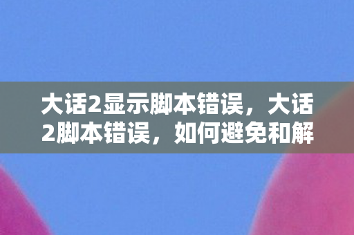 大话2显示脚本错误，大话2脚本错误，如何避免和解决游戏中的常见问题