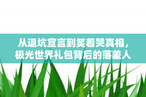 从退坑宣言到笑着哭真相,极光世界礼包背后的落差人生 从退坑宣言到笑着哭真相,极光世界礼包背后的落差人生