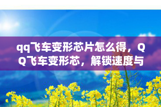 qq飞车变形芯片怎么得，QQ飞车变形芯，解锁速度与激情的钥匙