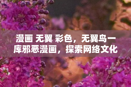 漫画 无翼 彩色,无翼鸟一库邪恶漫画,探索网络文化的灰色地带 漫画 无翼 彩色,无翼鸟一库邪恶漫画,探索网络文化的灰色地带